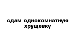 сдам однокомнатную хрущевку 